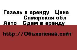 Газель в аренду › Цена ­ 2 000 - Самарская обл. Авто » Сдам в аренду   